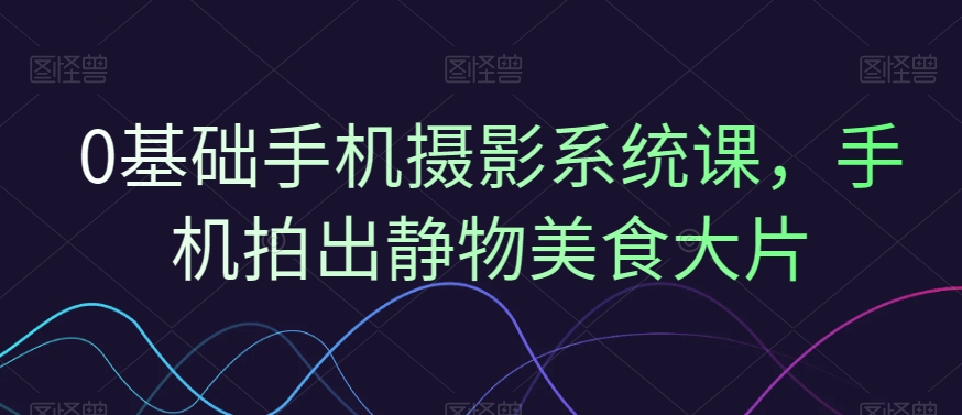 0基础手机摄影系统课，手机拍出静物美食大片-第二象限