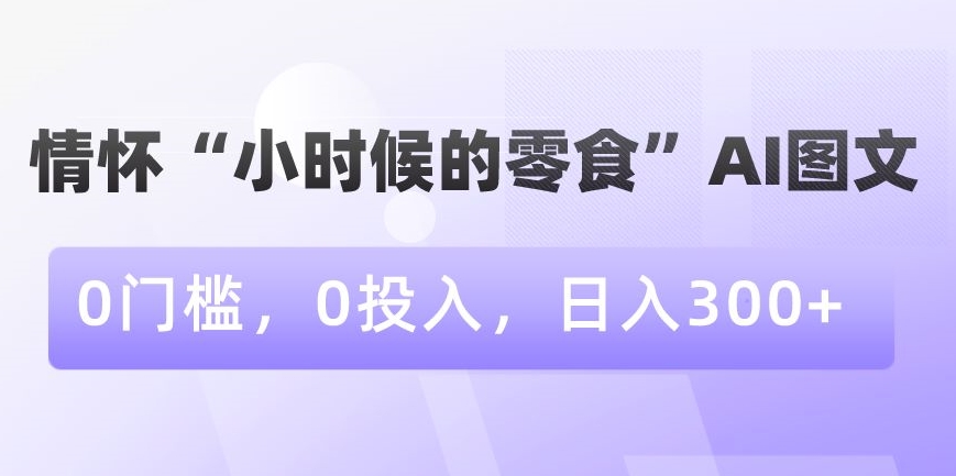 情怀“小时候的零食”AI图文，0门槛，0投入，日入300+【揭秘】-第二象限