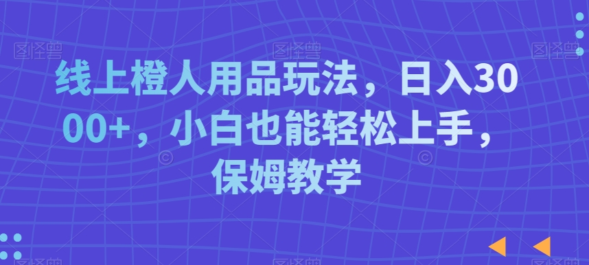 线上橙人用品玩法，日入3000+，小白也能轻松上手，保姆教学【揭秘】-第二象限
