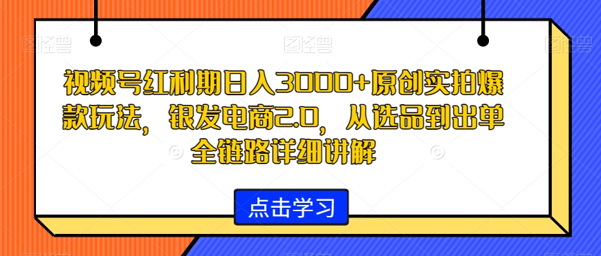视频号红利期日入3000+原创实拍爆款玩法，银发电商2.0，从选品到出单全链路详细讲解【揭秘】-第二象限