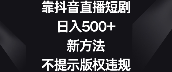 靠抖音直播短剧，日入500+，新方法、不提示版权违规【揭秘】-第二象限