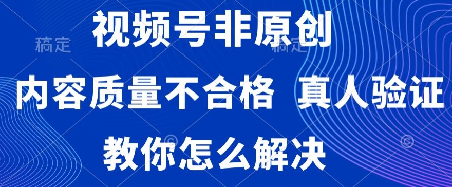 视频号非原创，内容质量不合格，真人验证，违规怎么解决【揭秘】-第二象限