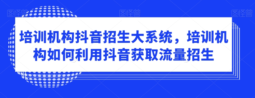 培训机构抖音招生大系统，培训机构如何利用抖音获取流量招生-第二象限