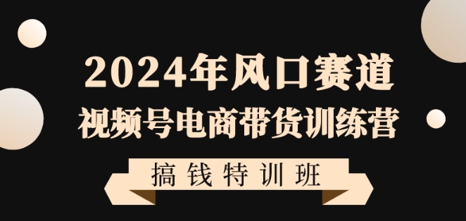 2024年风口赛道视频号电商带货训练营搞钱特训班，带领大家快速入局自媒体电商带货-第二象限