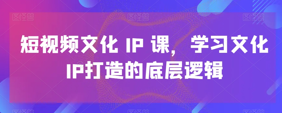 短视频文化IP课，学习文化IP打造的底层逻辑-第二象限