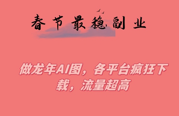 春节期间最稳副业，做龙年AI图，各平台疯狂下载，流量超高【揭秘】-第二象限