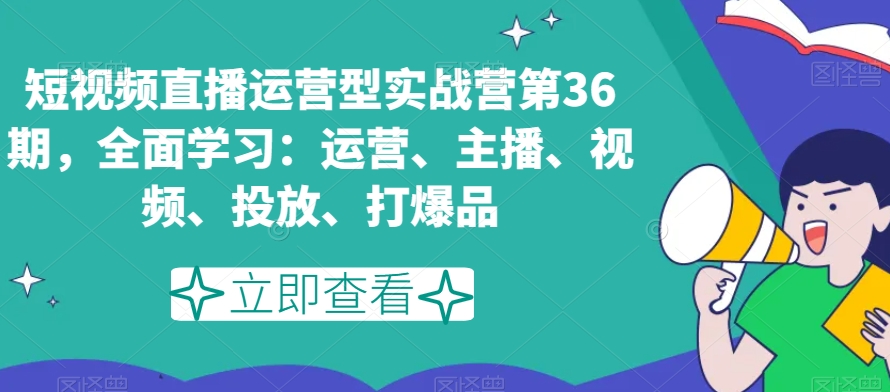 短视频直播运营型实战营第36期，全面学习：运营、主播、视频、投放、打爆品-第二象限