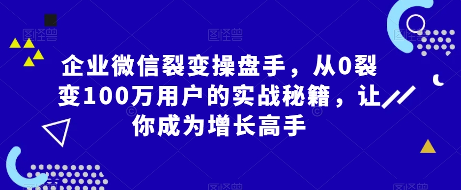 企业微信裂变操盘手，从0裂变100万用户的实战秘籍，让你成为增长高手-第二象限