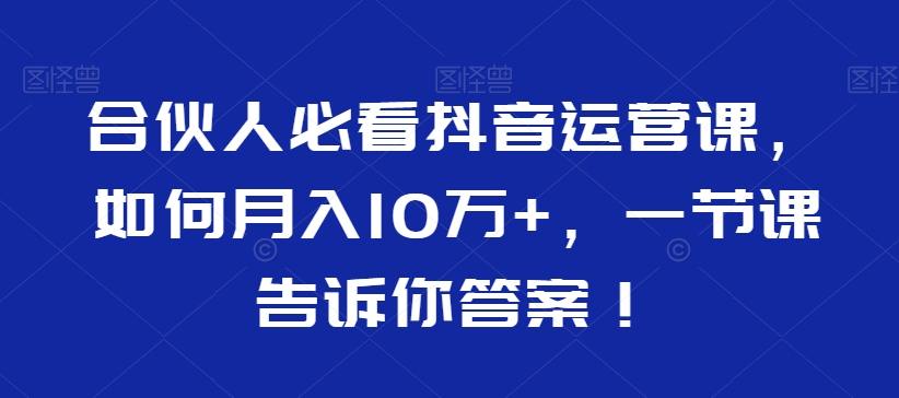 合伙人必看抖音运营课，如何月入10万+，一节课告诉你答案！-第二象限
