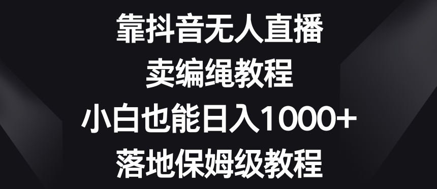 靠抖音无人直播，卖编绳教程，小白也能日入1000+，落地保姆级教程【揭秘】-第二象限