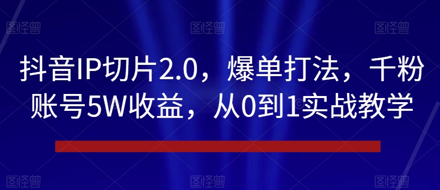 抖音IP切片2.0，爆单打法，千粉账号5W收益，从0到1实战教学【揭秘】-第二象限
