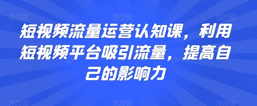 短视频流量运营认知课，利用短视频平台吸引流量，提高自己的影响力-第二象限