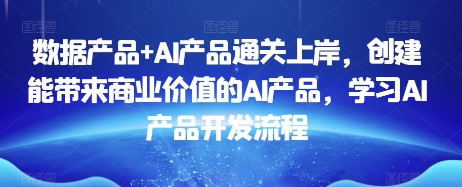 数据产品+AI产品通关上岸，创建能带来商业价值的AI产品，学习AI产品开发流程-第二象限