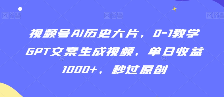 视频号AI历史大片，0-1教学GPT文案生成视频，单日收益1000+，秒过原创【揭秘】-第二象限