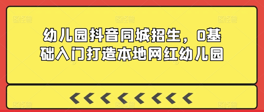 幼儿园抖音同城招生，0基础入门打造本地网红幼儿园-第二象限