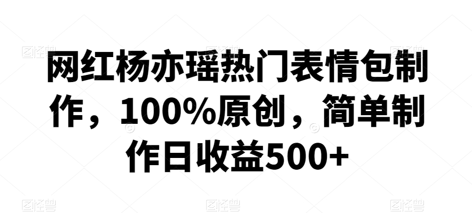 网红杨亦瑶热门表情包制作，100%原创，简单制作日收益500+【揭秘】-第二象限