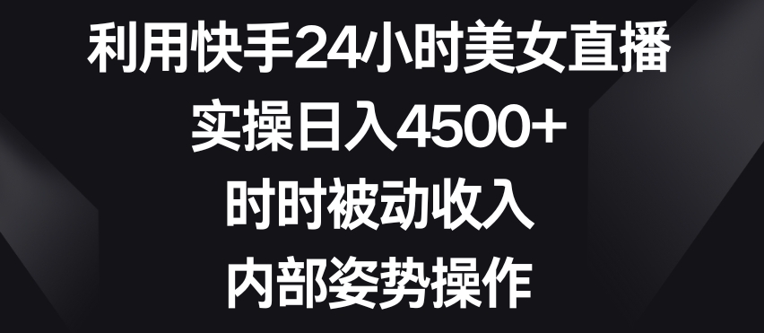 利用快手24小时美女直播，实操日入4500+，时时被动收入，内部姿势操作【揭秘】-第二象限