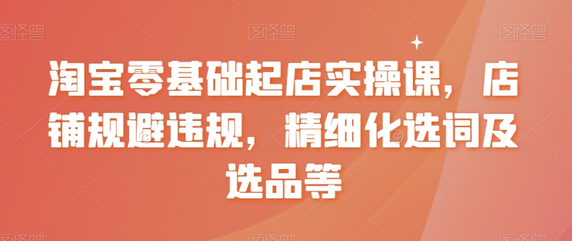 淘宝零基础起店实操课，店铺规避违规，精细化选词及选品等-第二象限