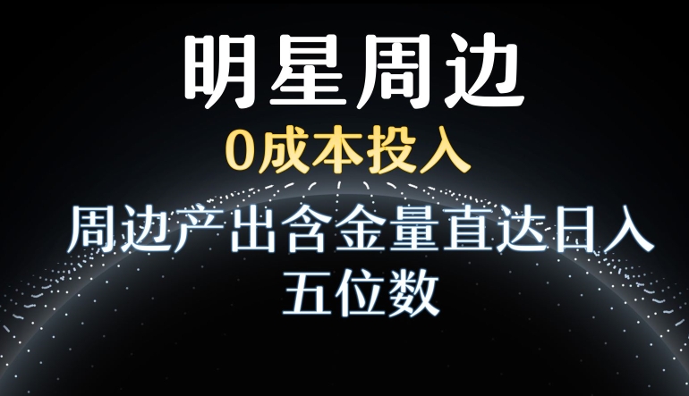 利用明星效应，0成本投入，周边产出含金量直达日入五位数【揭秘】-第二象限