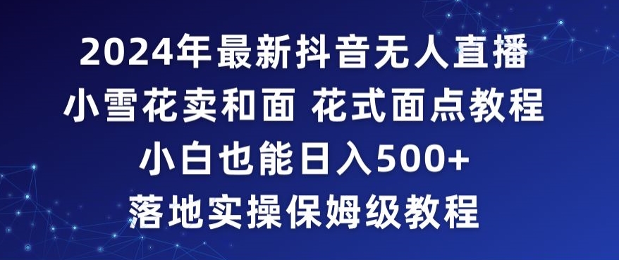 2024年抖音最新无人直播小雪花卖和面、花式面点教程小白也能日入500+落地实操保姆级教程【揭秘】-第二象限