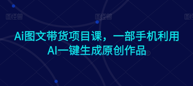 Ai图文带货项目课，一部手机利用AI一键生成原创作品-第二象限
