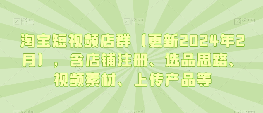 淘宝短视频店群（更新2024年2月），含店铺注册、选品思路、视频素材、上传产品等-第二象限