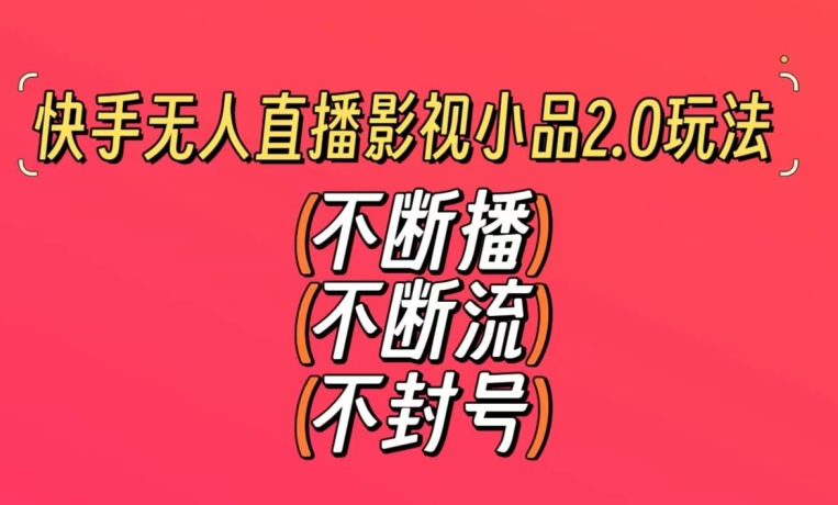 快手无人直播影视小品2.0玩法，不断流，不封号，不需要会剪辑，每天能稳定500-1000+【揭秘】-第二象限
