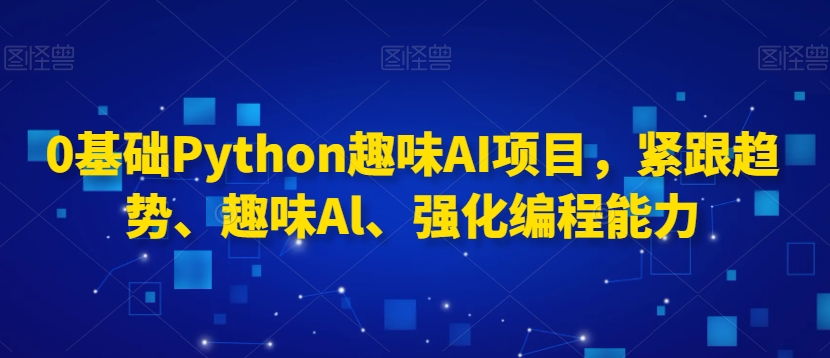 0基础Python趣味AI项目，紧跟趋势、趣味Al、强化编程能力-第二象限