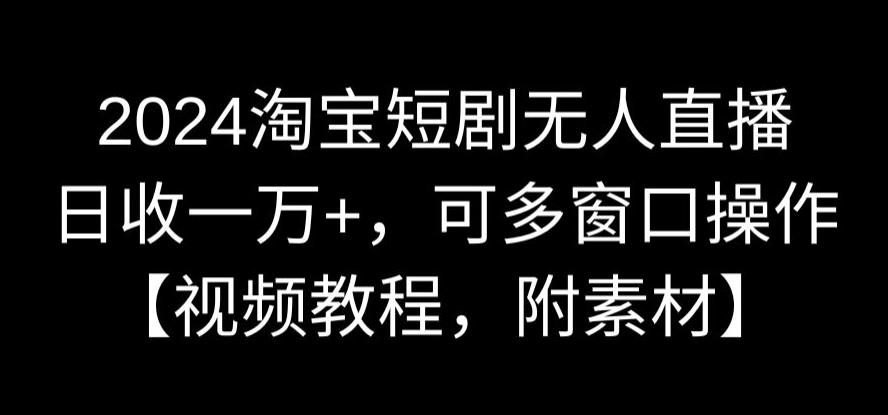 2024淘宝短剧无人直播，日收一万+，可多窗口操作【视频教程，附素材】【揭秘】-第二象限