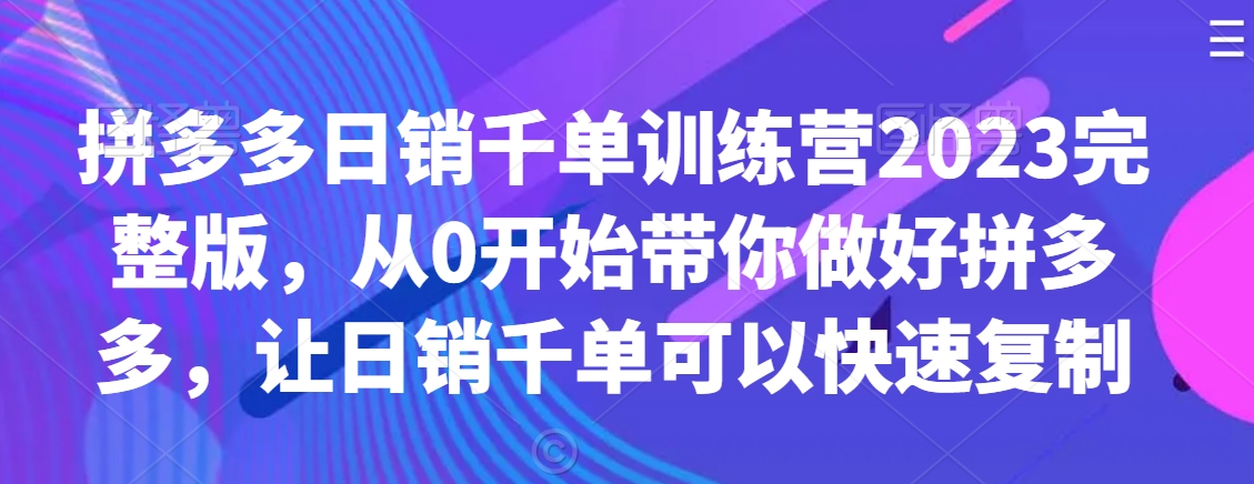 拼多多日销千单训练营2023完整版，从0开始带你做好拼多多，让日销千单可以快速复制-第二象限