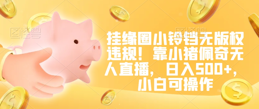 挂缘圈小铃铛无版权违规！靠小猪佩奇无人直播，日入500+，小白可操作【揭秘】-第二象限