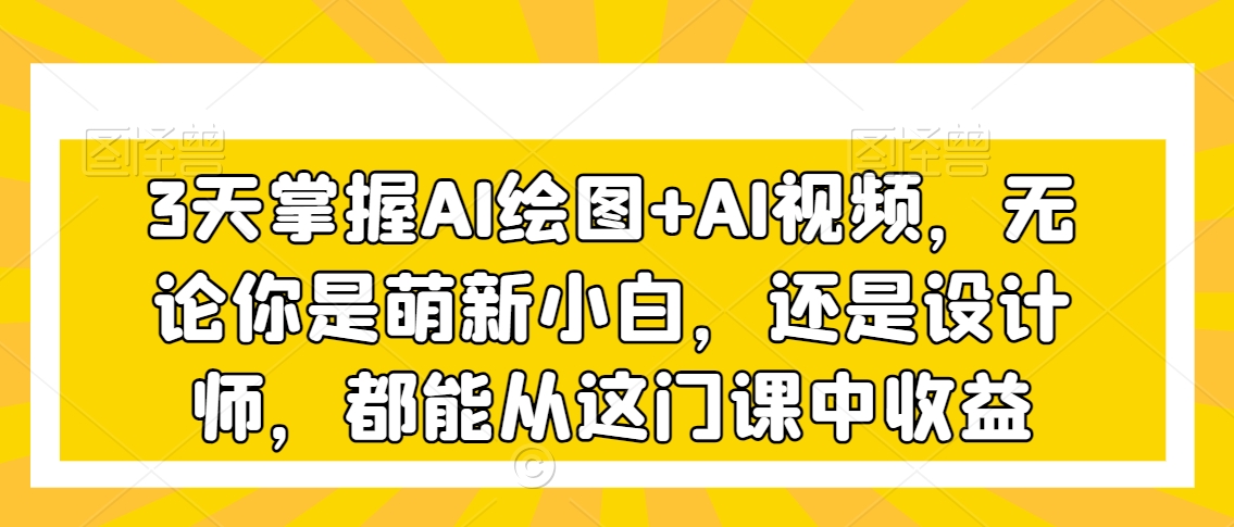 3天掌握AI绘图+AI视频，无论你是萌新小白，还是设计师，都能从这门课中收益-第二象限