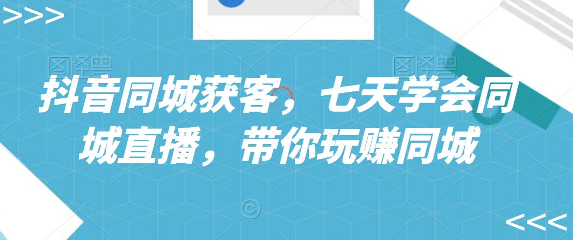 抖音同城获客，七天学会同城直播，带你玩赚同城-第二象限