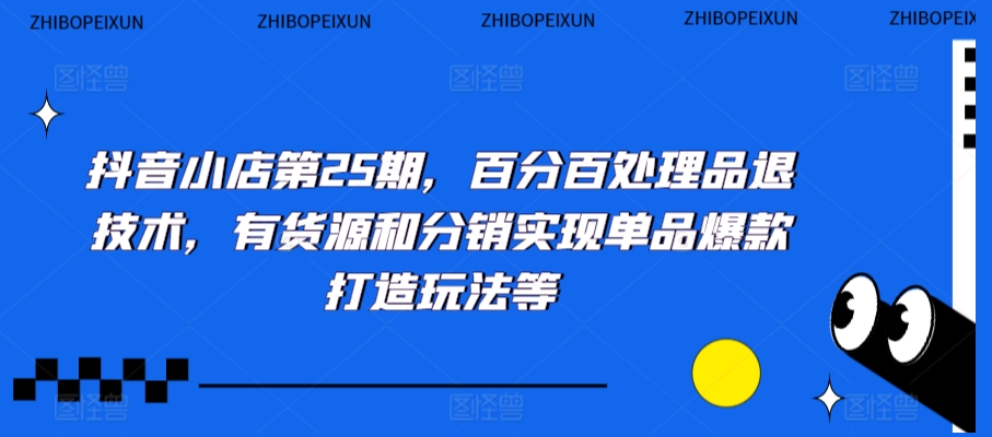 抖音小店第25期，百分百处理品退技术，有货源和分销实现单品爆款打造玩法等-第二象限