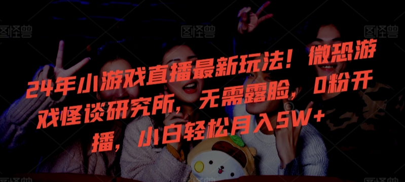 24年小游戏直播最新玩法！微恐游戏怪谈研究所，无需露脸，0粉开播，小白轻松月入5W+【揭秘】-第二象限