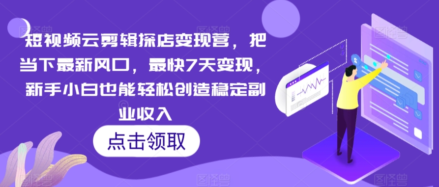 短视频云剪辑探店变现营，把当下最新风口，最快7天变现，新手小白也能轻松创造稳定副业收入-第二象限