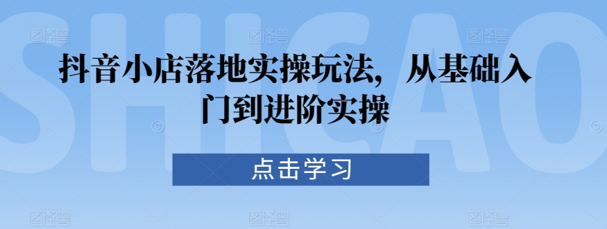 抖音小店落地实操玩法，从基础入门到进阶实操-第二象限
