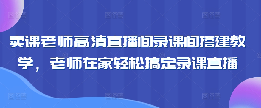 卖课老师高清直播间录课间搭建教学，老师在家轻松搞定录课直播-第二象限