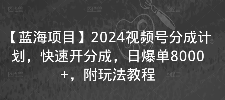 【蓝海项目】2024视频号分成计划，快速开分成，日爆单8000+，附玩法教程-第二象限