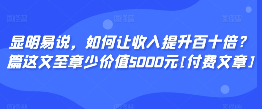 显明易说，如何让收入提升百十倍？‮篇这‬文‮至章‬少价值5000元[付费文章]-第二象限