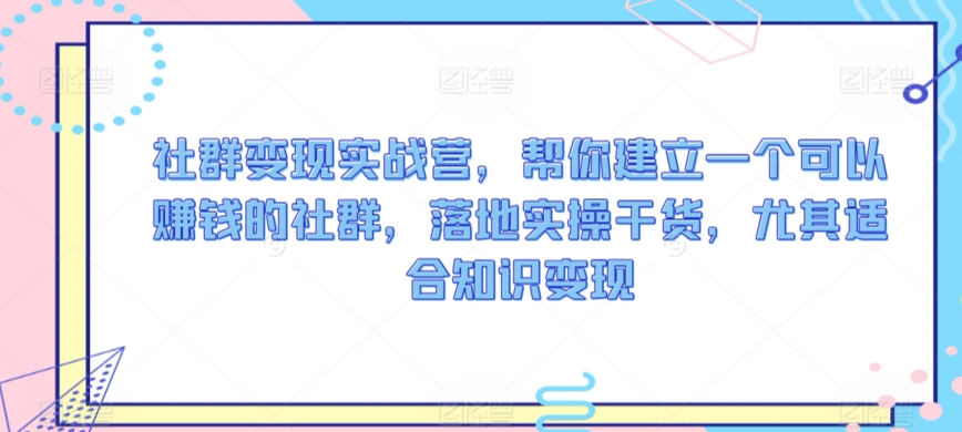 社群变现实战营，帮你建立一个可以赚钱的社群，落地实操干货，尤其适合知识变现-第二象限