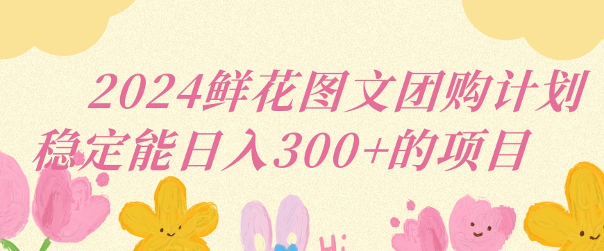 2024鲜花图文团购计划小白能稳定每日收入三位数的项目【揭秘】-第二象限