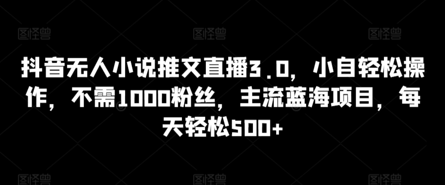 抖音无人小说推文直播3.0，小自轻松操作，不需1000粉丝，主流蓝海项目，每天轻松500+【揭秘】-第二象限
