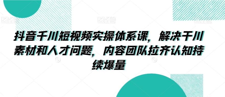抖音千川短视频实操体系课，解决干川素材和人才问题，内容团队拉齐认知持续爆量-第二象限