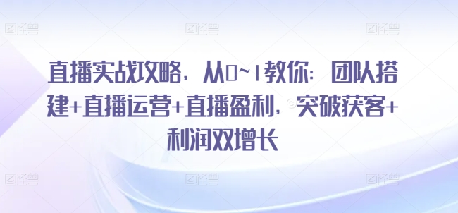 直播实战攻略，​从0~1教你：团队搭建+直播运营+直播盈利，突破获客+利润双增长-第二象限