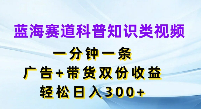 蓝海赛道科普知识类视频，一分钟一条，广告+带货双份收益，轻松日入300+【揭秘】-第二象限