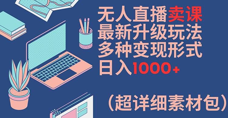 无人直播卖课最新升级玩法，多种变现形式，日入1000+(超详细素材包)【揭秘】-第二象限