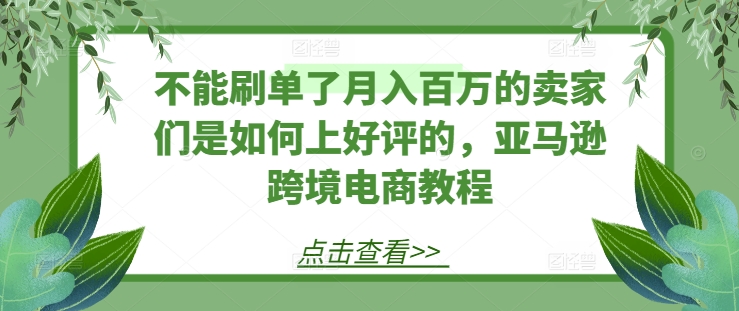 不能刷单了月入百万的卖家们是如何上好评的，亚马逊跨境电商教程-第二象限