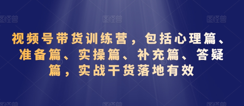 视频号带货训练营，包括心理篇、准备篇、实操篇、补充篇、答疑篇，实战干货落地有效-第二象限