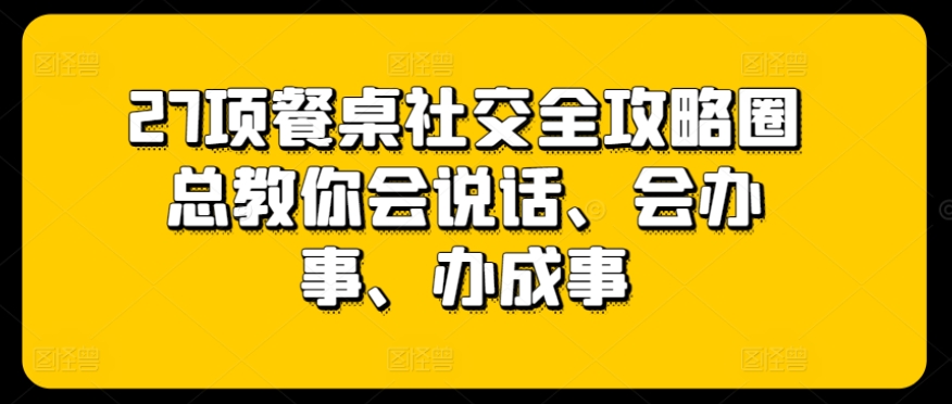 27项餐桌社交全攻略圈总教你会说话、会办事、办成事-第二象限